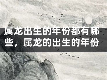 属龙出生的年份都有哪些，属龙的出生的年份