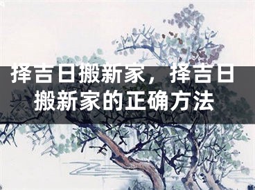 择吉日搬新家，择吉日搬新家的正确方法