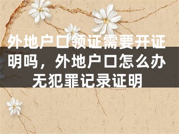 外地户口领证需要开证明吗，外地户口怎么办无犯罪记录证明