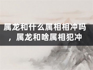 属龙和什么属相相冲吗，属龙和啥属相犯冲