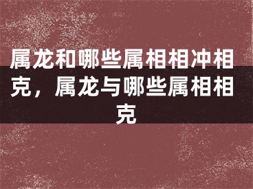属龙和哪些属相相冲相克，属龙与哪些属相相克