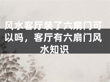 风水客厅装了六扇门可以吗，客厅有六扇门风水知识