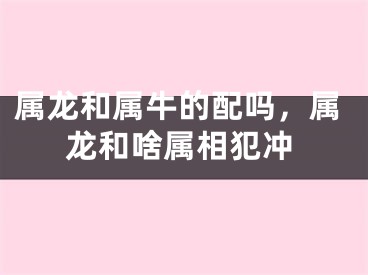 属龙和属牛的配吗，属龙和啥属相犯冲