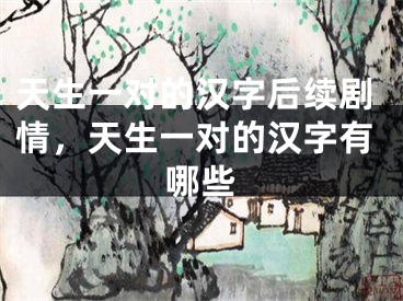 天生一对的汉字后续剧情，天生一对的汉字有哪些
