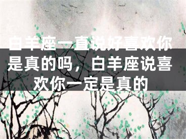 白羊座一直说好喜欢你是真的吗，白羊座说喜欢你一定是真的