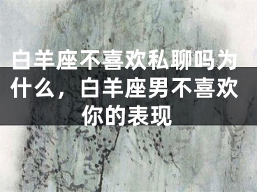 白羊座不喜欢私聊吗为什么，白羊座男不喜欢你的表现