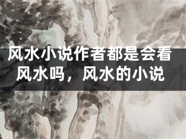 风水小说作者都是会看风水吗，风水的小说