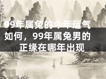 99年属兔的今年运气如何,99年属兔男的正缘在哪年出现
