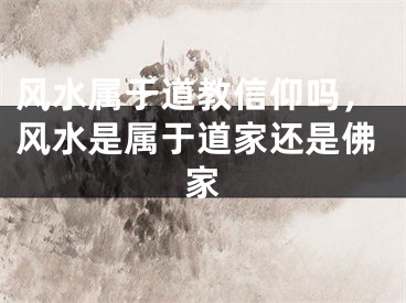 风水属于道教信仰吗，风水是属于道家还是佛家
