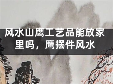 风水山鹰工艺品能放家里吗，鹰摆件风水