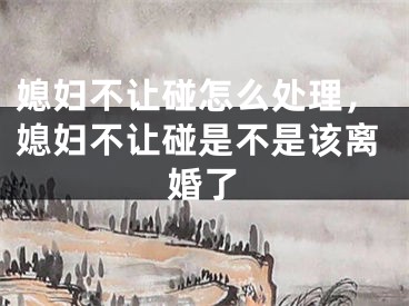 媳妇不让碰怎么处理，媳妇不让碰是不是该离婚了