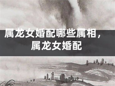 属龙女婚配哪些属相，属龙女婚配