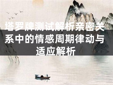 塔罗牌测试解析亲密关系中的情感周期律动与适应解析