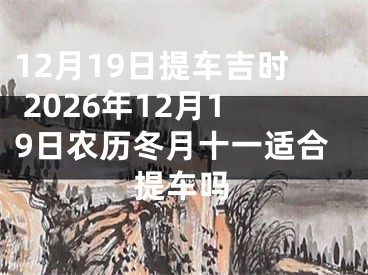 12月19日提车吉时 2026年12月19日农历冬月十一适合提车吗