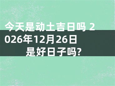 今天是动土吉日吗 2026年12月26日是好日子吗?