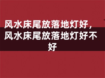 风水床尾放落地灯好，风水床尾放落地灯好不好