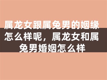属龙女跟属兔男的姻缘怎么样呢，属龙女和属兔男婚姻怎么样