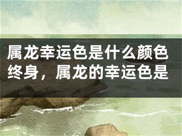 属龙幸运色是什么颜色终身，属龙的幸运色是
