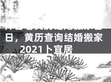 择吉老黄历结婚搬家吉日，黄历查询结婚搬家2021卜宜居