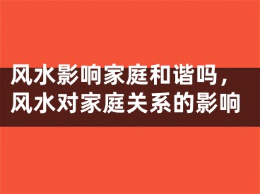 风水影响家庭和谐吗，风水对家庭关系的影响