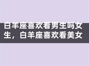白羊座喜欢看男生吗女生，白羊座喜欢看美女