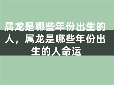 属龙是哪些年份出生的人，属龙是哪些年份出生的人命运