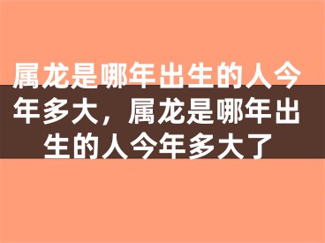 属龙是哪年出生的人今年多大，属龙是哪年出生的人今年多大了