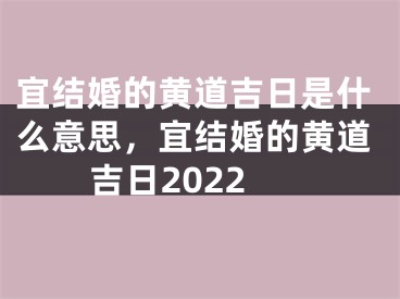 宜结婚的黄道吉日是什么意思，宜结婚的黄道吉日2022