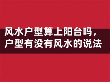 风水户型算上阳台吗,户型有没有风水的说法