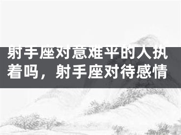 射手座对意难平的人执着吗，射手座对待感情