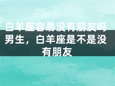白羊座容易没有朋友吗男生，白羊座是不是没有朋友