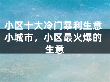 小区十大冷门暴利生意小城市，小区最火爆的生意