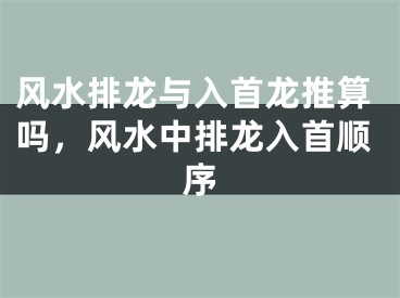 风水排龙与入首龙推算吗，风水中排龙入首顺序