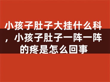 小孩子肚子大挂什么科，小孩子肚子一阵一阵的疼是怎么回事