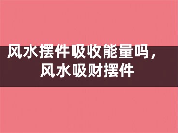 风水摆件吸收能量吗，风水吸财摆件
