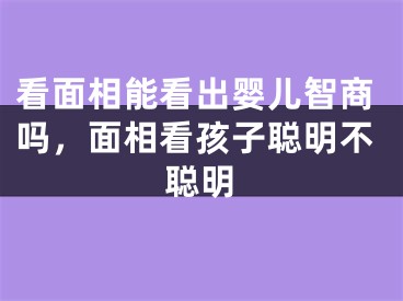 看面相能看出婴儿智商吗，面相看孩子聪明不聪明