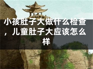 小孩肚子大做什么检查，儿童肚子大应该怎么样