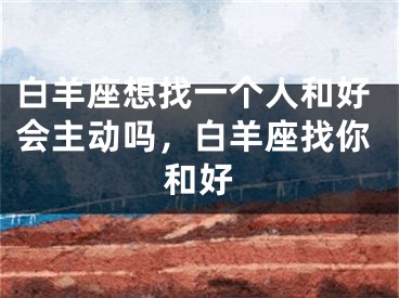 白羊座想找一个人和好会主动吗，白羊座找你和好