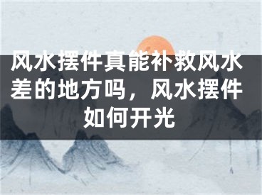 风水摆件真能补救风水差的地方吗，风水摆件如何开光