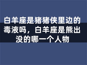 白羊座是猪猪侠里边的毒液吗,白羊座是熊出没的哪一个人物