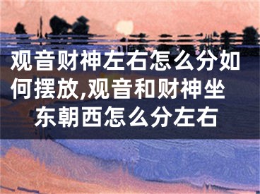观音财神左右怎么分如何摆放,观音和财神坐东朝西怎么分左右