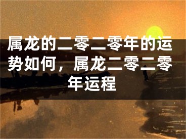 属龙的二零二零年的运势如何,属龙二零二零年运程