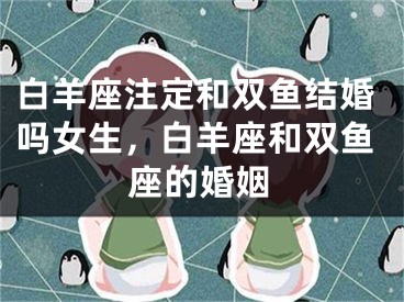 白羊座注定和双鱼结婚吗女生，白羊座和双鱼座的婚姻