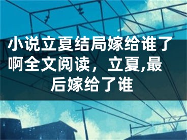 小说立夏结局嫁给谁了啊全文阅读,立夏,最后嫁给了谁