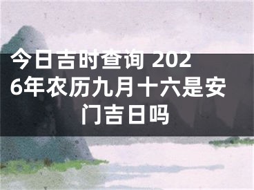 今日吉时查询 2026年农历九月十六是安门吉日吗
