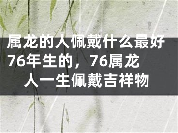 属龙的人佩戴什么最好76年生的，76属龙人一生佩戴吉祥物