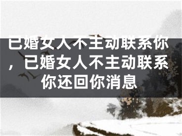 已婚女人不主动联系你，已婚女人不主动联系你还回你消息