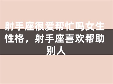 射手座很爱帮忙吗女生性格，射手座喜欢帮助别人