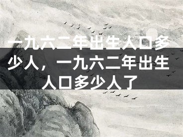 一九六二年出生人口多少人，一九六二年出生人口多少人了