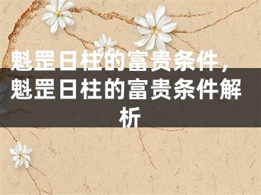 魁罡日柱的富贵条件，魁罡日柱的富贵条件解析